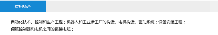 應(yīng)用場合： 自動化技術(shù)、控制和生產(chǎn)工程；機器人和工業(yè)話工廠的構(gòu)造、電機構(gòu)造、驅(qū)動系統(tǒng)；設(shè)備安裝工程； 伺服控制器和電機之間的鏈接電纜；