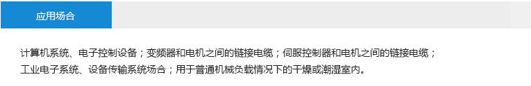 應(yīng)用場合： 計算機系統(tǒng)、電子控制設(shè)備；變頻器和電機之間的鏈接電纜；伺服控制器和電機之間的鏈接電纜； 工業(yè)電子系統(tǒng)、設(shè)備傳輸系統(tǒng)場合；用于普通機械負載情況下的干燥或潮濕室內(nèi)。