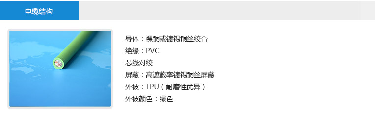 電纜結構： 導體：裸銅或鍍錫銅絲絞合 絕緣：PVC 芯線對絞 屏蔽：高遮蔽率鍍錫銅絲屏蔽 外被：TPU（耐磨性優(yōu)異） 外被顏色：綠色