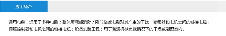 應(yīng)用場合： 通用電纜，適用于多種電路；整體屏蔽能消除/降低臨近電纜對(duì)其產(chǎn)生的干擾；變頻器和電機(jī)之間的鏈接電纜； 伺服控制器和電機(jī)之間的鏈接電纜；設(shè)備安裝工程；用于普通機(jī)械負(fù)載情況下的干燥或潮濕室內(nèi)。